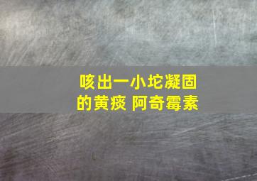 咳出一小坨凝固的黄痰 阿奇霉素